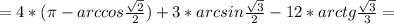 = 4*( \pi - arccos \frac{ \sqrt{2} }{2} ) + 3*arcsin \frac{ \sqrt{3} }{2} - 12* arctg \frac{ \sqrt{3} }{3} =