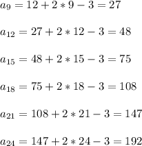 a_{9} = 12 + 2*9 - 3 =27 \\ \\ a_{12} = 27 + 2*12 - 3 =48 \\ \\ a_{15} =&#10;48 + 2*15 - 3 =75 \\ \\ a_{18} = 75 + 2*18 - 3 =108 \\ \\ a_{21} = 108 + 2*21 -&#10;3 =147 \\ \\ a_{24} = 147 + 2*24 - 3 =192