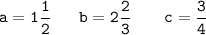 \displaystyle \tt a=1\frac{1}{2} \ \ \ \ \ b=2\frac{2}{3} \ \ \ \ \ \ c=\frac{3}{4}