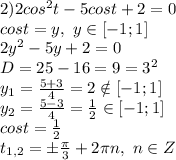 2)2cos^2 t - 5cos t +2=0&#10;\\cost=y,\ y \in [-1;1]&#10;\\2y^2-5y+2=0&#10;\\D=25-16=9=3^2&#10;\\y_1= \frac{5+3}{4} =2 \notin [-1;1]&#10;\\y_2= \frac{5-3}{4} = \frac{1}{2} \in [-1;1]&#10;\\cost= \frac{1}{2} &#10;\\t_{1,2}=\pm \frac{\pi}{3} +2\pi n,\ n \in Z