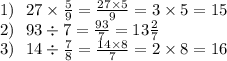 1) \: \: \: 27 \times \frac{5}{9} = \frac{27 \times 5}{9} = 3 \times 5 = 15 \\ 2) \: \: \: 93 \div 7 = \frac{93}{7} = 13 \frac{2}{7} \\ 3) \: \: \: 14 \div \frac{7}{8} = \frac{14 \times 8}{7} = 2 \times 8 = 16 \\