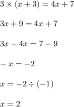 3 \times (x + 3) = 4x + 7 \\ \\ 3x + 9 = 4x + 7 \\ \\ 3x - 4x = 7 - 9 \\ \\ - x = - 2 \\ \\ x = - 2 \div ( - 1) \\ \\ x = 2