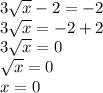 3 \sqrt{x} -2=-2 \\ 3 \sqrt{x} =-2+2 \\ 3 \sqrt{x} =0 \\ \sqrt{x} =0 \\ x=0