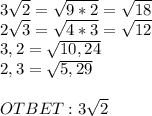 3 \sqrt{2}= \sqrt{9*2}= \sqrt{18}\\&#10;2 \sqrt{3}= \sqrt{4*3}= \sqrt{12}\\&#10;3,2= \sqrt{10,24} \\&#10;2,3= \sqrt{5,29}\\\\&#10;OTBET: 3 \sqrt{2}