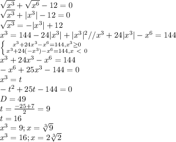 \sqrt{x^3}+ \sqrt{x^6}-12=0 \\ \sqrt{x^3}+|x^3|-12=0\\ \sqrt{x^3}=-|x^3|+12 \\x^3=144-24|x^3|+|x^3|^2//x^3+24|x^3|-x^6=144\\\left \{ {{x^3+24x^3-x^6=144,x^3 \geq 0} \atop {x^3+24(-x^3)-x^6=144,x\ \textless \ 0}} \right. \\x^3+24x^3-x^6=144\\-x^6+25x^3-144=0\\x^3=t\\-t^2+25t-144=0\\D=49\\t= \frac{-25+7}{2}=9\\t=16\\x^3=9;x= \sqrt[3]{9} \\ x^3=16;x=2 \sqrt[3]{2}