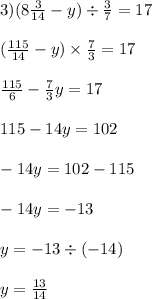 3)(8 \frac{3}{14} - y) \div \frac{3}{7} = 17 \\ \\ (\frac{115}{14} - y) \times \frac{7}{3} = 17 \\ \\ \frac{115}{6} - \frac{7}{3} y = 17 \\ \\ 115 - 14y = 102 \\ \\ - 14y = 102 - 115 \\ \\ - 14y = - 13 \\ \\ y = - 13 \div ( - 14) \\ \\ y = \frac{13}{14}