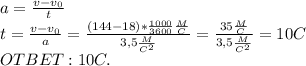 a= \frac{v-v_0}{t}\\t= \frac{v-v_0}{a}= \frac{(144-18)* \frac{1000}{3600} \frac{M}{C}}{3,5 \frac{M}{C^2}}= \frac{35 \frac{M}{C}}{3,5 \frac{M}{C^2}}=10C\\OTBET: 10C.