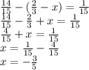 \frac{14}{15} - ( \frac{2}{3} - x) = \frac{1}{15} \\ \frac{14}{15} - \frac{2}{3} + x = \frac{1}{15} \\ \frac{4}{15} + x = \frac{1}{15} \\ x = \frac{1}{15} - \frac{4}{15} \\ x = - \frac{3}{5}