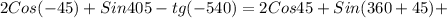 2Cos(-45)+Sin405-tg(-540)=2Cos45 +Sin(360+45)+