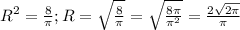 R^{2} = \frac{8}{\pi} ; R = \sqrt{\frac{8}{\pi } } =\sqrt{\frac{8\pi }{\pi ^{2} } } =\frac{2\sqrt{2\pi } }{\pi }