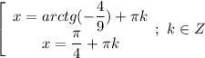 \left[\begin{array}{I} x= arctg(-\dfrac{4}{9})+ \pi k \\x= \dfrac{ \pi }{4}+ \pi k \end{array}};\ k \in Z