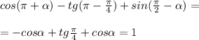 cos( \pi + \alpha )-tg( \pi - \frac{ \pi }{4})+sin( \frac{ \pi }{2} - \alpha)= \\ \\ =-cos \alpha +tg \frac{ \pi }{4} +cos \alpha =1