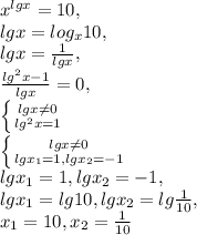 x^{lgx} =10, \\ &#10;lgx=log_{x}10, \\ &#10;lgx= \frac{1}{lgx} , \\ &#10; \frac{lg^{2}x-1}{lgx}=0, \\ &#10; \left \{ {{lgx \neq 0} \atop {lg^{2}x=1}} \right. \\ &#10; \left \{ {{lgx \neq 0} \atop {lgx_{1}=1,lgx_{2}=-1}} \right. \\ lgx_{1}=1,lgx_{2}=-1,\\lgx_{1}=lg10,lgx_{2}=lg\frac{1}{10},\\x_{1}=10, x_{2}= \frac{1}{10} &#10;