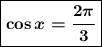 \boxed{\boldsymbol {\cos x=\dfrac {2\pi}3}}