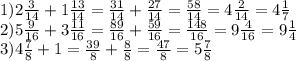 1)2 \frac{3}{14}+1 \frac{13}{14}= \frac{31}{14}+ \frac{27}{14}= \frac{58}{14}=4 \frac{2}{14}= 4 \frac{1}{7}\\2)5 \frac{9}{16}+3 \frac{11}{16}= \frac{89}{16}+ \frac{59}{16}= \frac{148}{16}=9 \frac{4}{16}=9 \frac{1}{4} \\3)4 \frac{7}{8}+1= \frac{39}{8}+ \frac{8}{8}= \frac{47}{8}=5 \frac{7}{8} &#10;&#10;