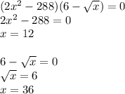 (2 x^{2}-288)(6- \sqrt{x})=0\\2 x^{2} -288=0\\x=12\\\\6- \sqrt{x}=0\\ \sqrt{x}=6\\x=36