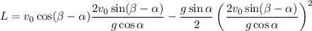 L=v_{0} \cos(\beta -\alpha )\dfrac{2v_{0} \sin(\beta -\alpha )}{g \cos\alpha }-\dfrac{g \sin\alpha }{2}\left(\dfrac{2v_{0} \sin(\beta -\alpha )}{g \cos\alpha }\right)^{2}