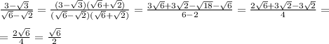 \frac{3- \sqrt{3} }{ \sqrt{6} - \sqrt{2} } = \frac{(3- \sqrt{3})( \sqrt{6} + \sqrt{2}) }{( \sqrt{6} - \sqrt{2})( \sqrt{6} + \sqrt{2}) }= \frac{3 \sqrt{6}+3 \sqrt{2} - \sqrt{18}- \sqrt{6} }{ 6-2} = \frac{2 \sqrt{6}+3 \sqrt{2} - 3\sqrt{2}}{4} = \\\\ = \frac{2 \sqrt{6} }{4}= \frac{ \sqrt{6} }{2}