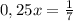 0,25x= \frac{1}{7}