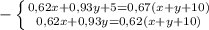 - \left \{ {{0,62x+0,93y +5=0,67(x+y+10)} \atop {0,62x+0,93y=0,62(x+y+10)}} \right.