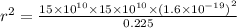 r{}^{2} = \frac{15 \times {10}^{10} \times 15 \times {10}^{10} \times {(1.6 \times {10}^{ - 19}) }^{2} }{0.225}