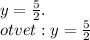 y = \frac{5}{2} . \\ otvet : y = \frac{5}{2}