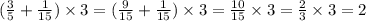 ( \frac{3}{5} + \frac{1}{15} ) \times 3 = (\frac{9}{15} + \frac{1}{15} ) \times 3 = \frac{10}{15} \times 3 = \frac{2}{3} \times 3 = 2