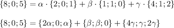 \{8;0;5\}= \alpha \cdot \{2;0;1\}+ \beta \cdot \{1;1;0\}+\gamma\cdot \{4;1;2\}\\ \\ \{8;0;5\}=\{2 \alpha ;0; \alpha \}+\{ \beta ; \beta ;0\}+\{4\gamma;\gamma;2\gamma\}