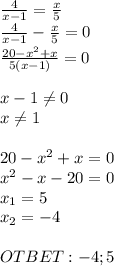 \frac{4}{x-1} = \frac{x}{5} \\ \frac{4}{x-1} - \frac{x}{5}=0 \\ \frac{20-x^2+x}{5(x-1)} =0 \\ \\x-1 \neq 0 \\ x \neq 1 \\ \\ 20-x^2+x=0 \\ x^2-x-20=0 \\ x_1=5 \\ x_2=-4 \\ \\ OTBET:-4;5