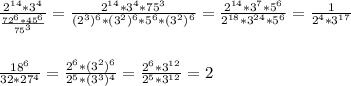 \frac{2^{14}*3^{4}}{ \frac{72^{6}*45^{6}}{75^{3}} } = \frac{2^{14}*3^{4}*75^{3}}{(2^{3})^{6}*(3^{2})^{6}*5^{6}*(3^{2})^{6}} = \frac{2^{14}*3^{7}*5^{6}}{2^{18}*3^{24}*5^{6}} = \frac{1}{2^{4}*3^{17}} \\ \\ \\ \frac{ 18^{6} }{32*27^{4} } = \frac{ 2^{6} * (3^{2} )^{6}}{ 2^{5}* (3^{3})^{4} } = \frac{2^{6}*3^{12}}{2^{5}*3^{12}} =2