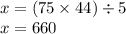 x = (75 \times 44) \div 5 \\ x = 660