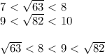 7\ \textless \ \sqrt{63} \ \textless \ 8\\9 \ \textless \ \sqrt{82} \ \textless \ 10\\\\ \sqrt{63}\ \textless \ 8 \ \textless \ 9\ \textless \ \sqrt{82}