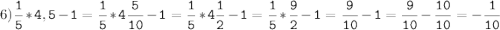 6)\tt\displaystyle\frac{1}{5}*4,5-1=\frac{1}{5}*4\frac{5}{10}-1=\frac{1}{5}*4\frac{1}{2}-1=\frac{1}{5}*\frac{9}{2}-1=\frac{9}{10}-1=\frac{9}{10}-\frac{10}{10}=-\frac{1}{10}