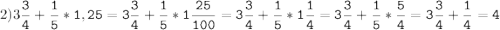 2)3\tt\displaystyle\frac{3}{4}+\frac{1}{5}*1,25=3\frac{3}{4}+\frac{1}{5}*1\frac{25}{100}=3\frac{3}{4}+\frac{1}{5}*1\frac{1}{4}=3\frac{3}{4}+\frac{1}{5}*\frac{5}{4}=3\frac{3}{4}+\frac{1}{4}=4