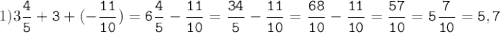 1)3\tt\displaystyle\frac{4}{5}+3+(-\frac{11}{10})=6\frac{4}{5}-\frac{11}{10}=\frac{34}{5}-\frac{11}{10}=\frac{68}{10}-\frac{11}{10}=\frac{57}{10}=5\frac{7}{10}=5,7