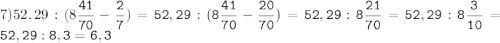 7)52,29:(8\tt\displaystyle\frac{41}{70}-\frac{2}{7})=52,29:(8\frac{41}{70}-\frac{20}{70})=52,29:8\frac{21}{70}=52,29:8\frac{3}{10}=52,29:8,3=6,3