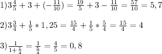 1) 3\frac{4}{5} +3+(- \frac{11}{10} )= \frac{19}{5} +3- \frac{11}{10} = \frac{57}{10}=5,7&#10; \\ \\ 2) 3\frac{3}{4}+ \frac{1}{5} *1,25= \frac{15}{4} + \frac{1}{5} * \frac{5}{4} = \frac{15}{4} =4&#10; \\ \\ 3) \frac{1}{1+ \frac{1}{4} } = \frac{1}{ \frac{5}{4} } = \frac{4}{5} =0,8