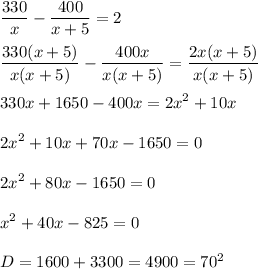 \displaystyle \frac{330}{x}- \frac{400}{x+5}=2\\\\ \frac{330(x+5)}{x(x+5)}- \frac{400x}{x(x+5)}= \frac{2x(x+5)}{x(x+5)}\\\\330x+1650-400x=2x^2+10x\\\\2x^2+10x+70x-1650=0\\\\2x^2+80x-1650=0\\\\x^2+40x-825=0\\\\D=1600+3300=4900=70^2