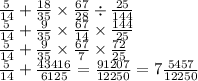 \frac{5}{14} + \frac{18}{35} \times \frac{67}{28} \div \frac{25}{144} \\ \frac{5}{14} + \frac{9}{35} \times \frac{67}{14} \times \frac{144}{25} \\ \frac{5}{14} + \frac{9}{35} \times \frac{67}{7} \times \frac{72}{25} \\ \frac{5}{14} + \frac{43416}{6125} = \frac{91207}{12250} = 7 \frac{5457}{12250}