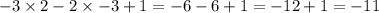 - 3 \times 2 - 2 \times - 3 + 1 = - 6 - 6 + 1 = - 12 + 1 = - 11