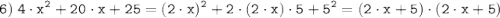 \tt \displaystyle 6) \; 4 \cdot x^2 + 20 \cdot x + 25 = (2 \cdot x)^2 + 2 \cdot (2 \cdot x) \cdot 5 + 5^2 = (2 \cdot x + 5) \cdot (2 \cdot x + 5)