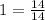 1 = \frac{14}{14}