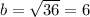 b= \sqrt{36} =6