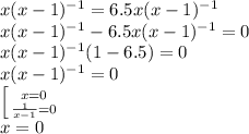 x(x-1)^{-1}=6.5x(x-1)^{-1} \\ x(x-1)^{-1}-6.5x(x-1)^{-1}=0 \\ x(x-1)^{-1}(1-6.5)=0 \\ x(x-1)^{-1}=0\\ \left [ {{x=0} \atop { \frac{1}{x-1}=0}} \right. \\ x=0