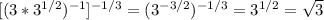 [(3 *3^{1/2} ) ^{-1} ] ^{-1/3} =(3 ^{-3/2} ) ^{-1/3} =3 ^{1/2} = \sqrt{3}