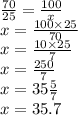 \frac{70}{25} = \frac{100}{x} \\ x = \frac{100 \times 25}{70} \\ x = \frac{10 \times 25}{7} \\ x = \frac{250}{7} \\ x =35 \frac{5}{7} \\ x = 35.7