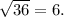 \sqrt{36}= 6.