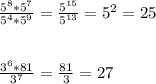 \frac{5^8*5^7}{5^4*5^9} = \frac{5^{15}}{5^{13}}=5^2=25 \\ \\ \\ \frac{3^6*81}{3^7} = \frac{81}{3}= 27