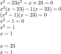 {x}^{3} - 23 {x}^{2} - x + 23 = 0 \\ {x}^{2} (x - 23) - 1(x - 23) = 0 \\ ( {x}^{2} - 1)(x - 23) = 0 \\ {x}^{2} - 1 = 0 \\ {x}^{2} = 1 \\ x = 1 \\ \: \\ x = 23 \\ x = 1 \\