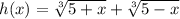 h(x)= \sqrt[3]{5+x} + \sqrt[3]{5-x}